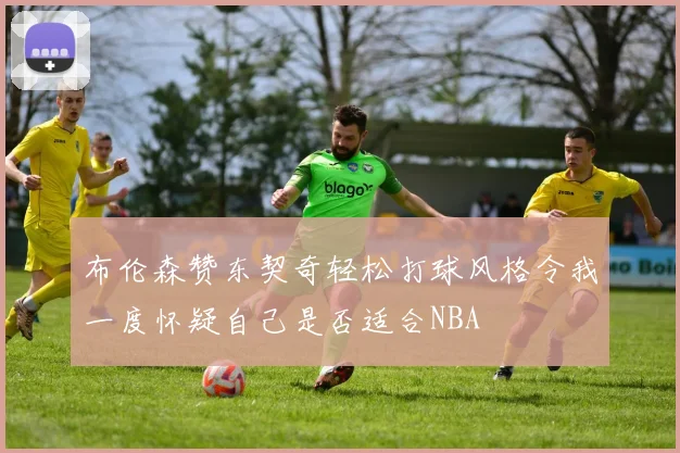 布伦森赞东契奇轻松打球风格令我一度怀疑自己是否适合NBA