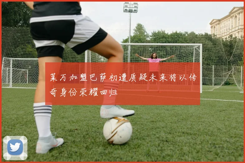 莱万加盟巴萨初遭质疑未来将以传奇身份荣耀回归