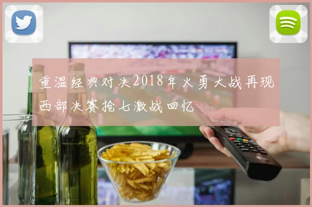 重温经典对决2018年火勇大战再现西部决赛抢七激战回忆