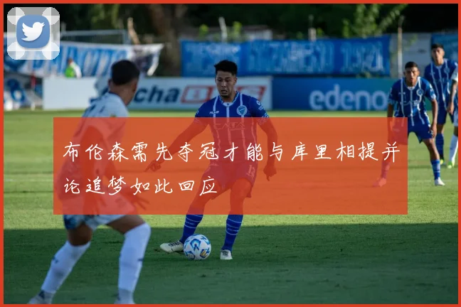 布伦森需先夺冠才能与库里相提并论追梦如此回应