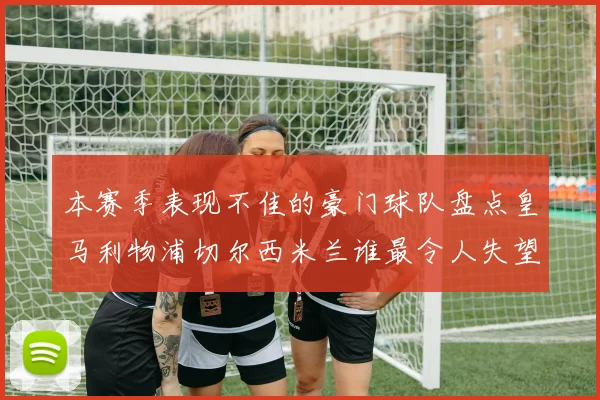 本赛季表现不佳的豪门球队盘点皇马利物浦切尔西米兰谁最令人失望