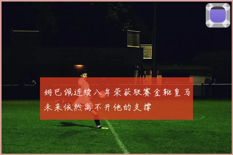 姆巴佩连续八年荣获联赛金靴皇马未来依然离不开他的支撑