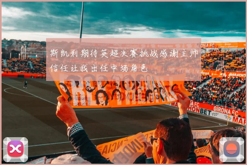 斯凯利期待英超决赛挑战感谢主帅信任让我出任中场角色