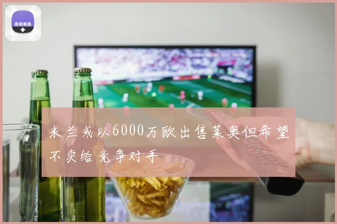 米兰或以6000万欧出售莱奥但希望不卖给竞争对手