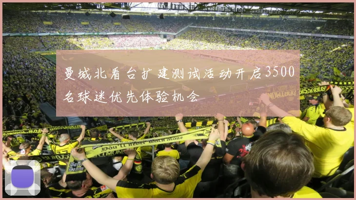 曼城北看台扩建测试活动开启3500名球迷优先体验机会
