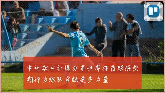 中村敬斗社媒分享世界杯首球感受期待为球队贡献更多力量
