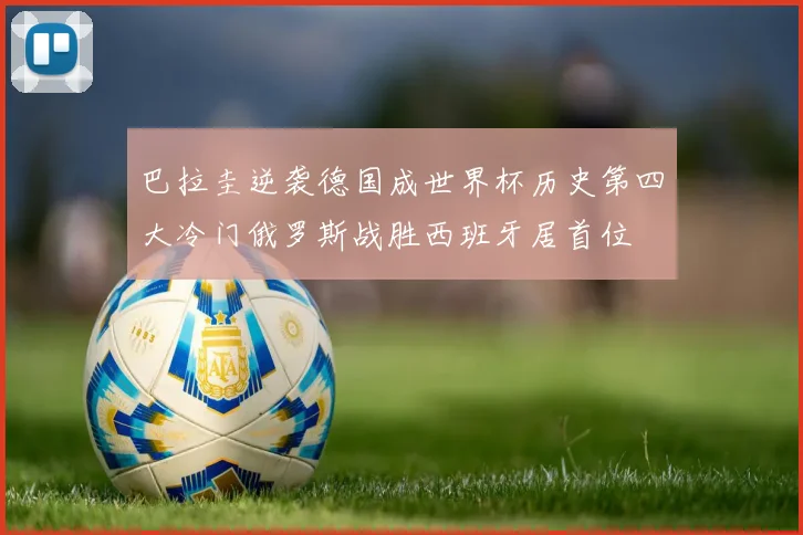 巴拉圭逆袭德国成世界杯历史第四大冷门俄罗斯战胜西班牙居首位