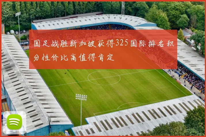 国足战胜新加坡获得325国际排名积分性价比高值得肯定