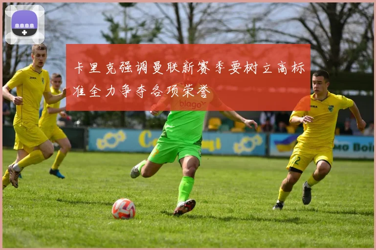卡里克强调曼联新赛季要树立高标准全力争夺各项荣誉