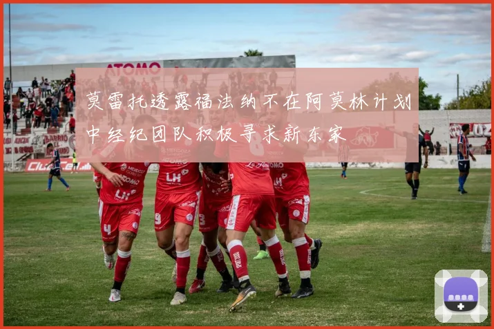 莫雷托透露福法纳不在阿莫林计划中经纪团队积极寻求新东家