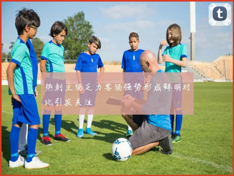 热刺主场乏力客场强势形成鲜明对比引发关注