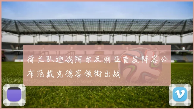 荷兰队迎战阿尔及利亚首发阵容公布范戴克德容领衔出战
