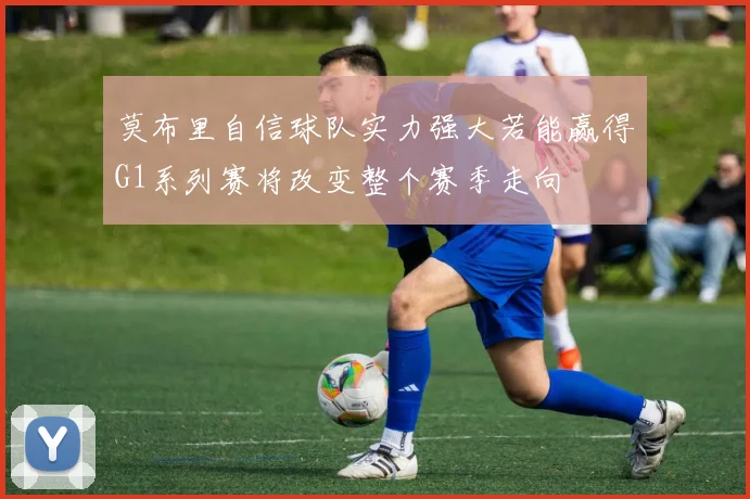 莫布里自信球队实力强大若能赢得G1系列赛将改变整个赛季走向